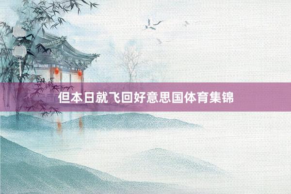 但本日就飞回好意思国体育集锦