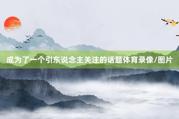 成为了一个引东说念主关注的话题体育录像/图片