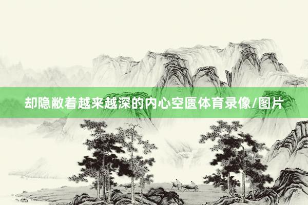 却隐敝着越来越深的内心空匮体育录像/图片