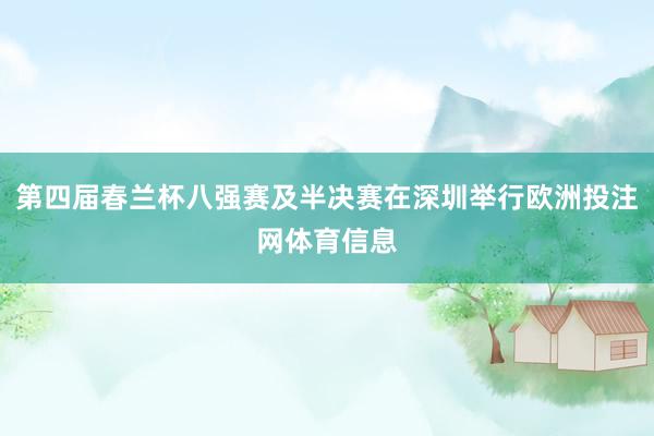 第四届春兰杯八强赛及半决赛在深圳举行欧洲投注网体育信息