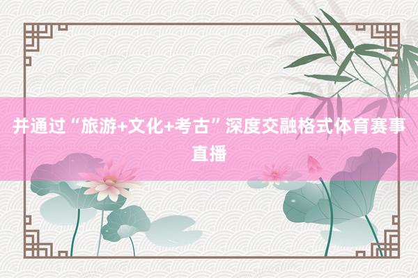 并通过“旅游+文化+考古”深度交融格式体育赛事直播