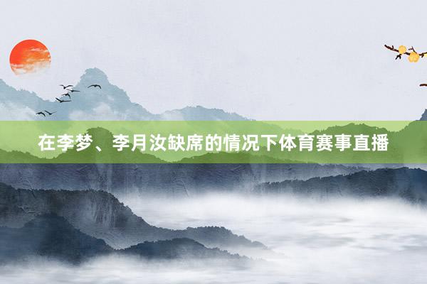 在李梦、李月汝缺席的情况下体育赛事直播