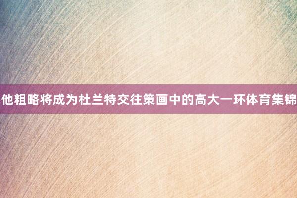 他粗略将成为杜兰特交往策画中的高大一环体育集锦