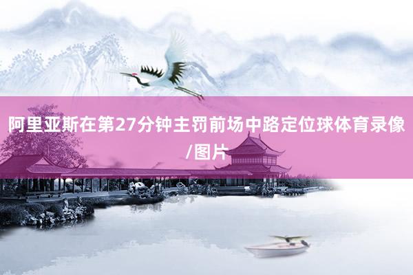 阿里亚斯在第27分钟主罚前场中路定位球体育录像/图片