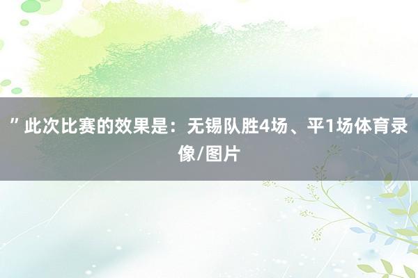 ”此次比赛的效果是：无锡队胜4场、平1场体育录像/图片
