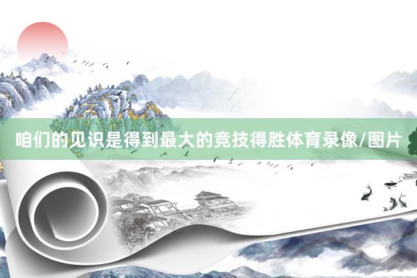咱们的见识是得到最大的竞技得胜体育录像/图片