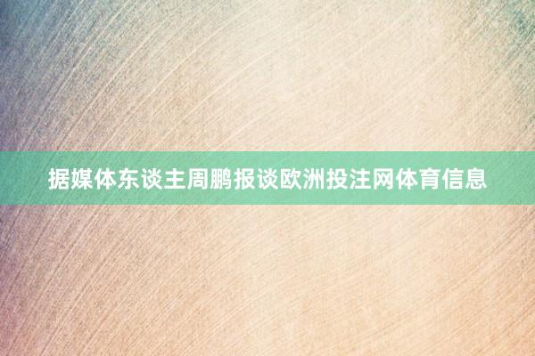 据媒体东谈主周鹏报谈欧洲投注网体育信息