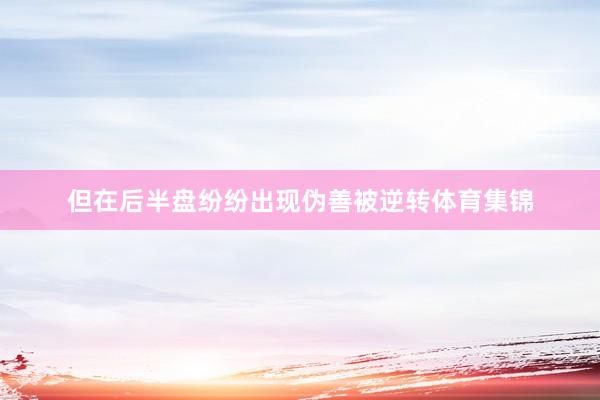 但在后半盘纷纷出现伪善被逆转体育集锦