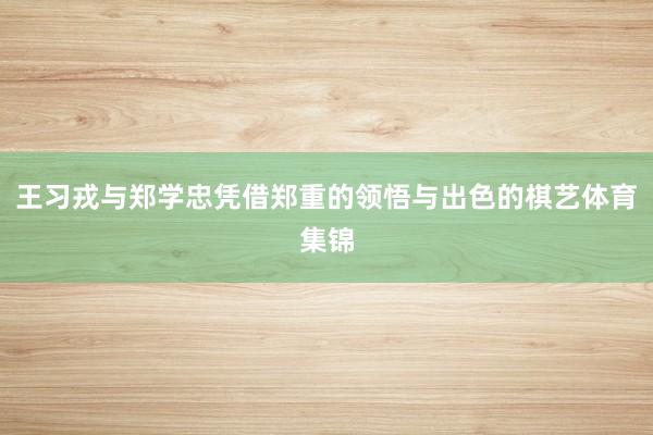 王习戎与郑学忠凭借郑重的领悟与出色的棋艺体育集锦