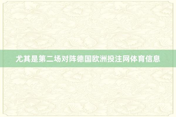 尤其是第二场对阵德国欧洲投注网体育信息