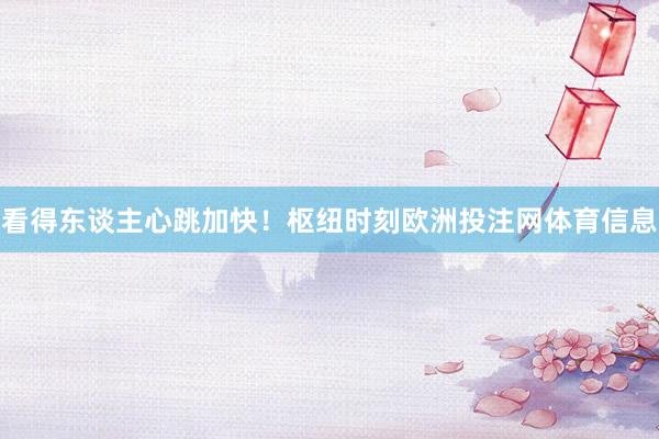 看得东谈主心跳加快！枢纽时刻欧洲投注网体育信息