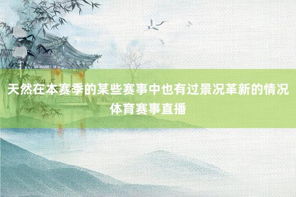 天然在本赛季的某些赛事中也有过景况革新的情况体育赛事直播