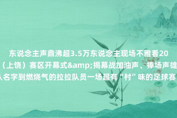 东说念主声鼎沸超3.5万东说念主现场不雅看2025“村超”寰宇赛江西（上饶）赛区开幕式&揭幕战加油声、捧场声雄起雌伏从接地气的球队名字到燃烧气的拉拉队员一场超有“村”味的足球赛 让寰宇不雅众在弋阳看见“村超”的活力张开剩余82%图片：娄绍庆这里是东说念主民枭雄方志敏的家乡到处齐是活跃的创造到处齐是日眉月异的卓绝这里有矿藏景区——龟峰集“奇、险、灵、巧”于孤苦素有“江上龟峰寰宇稀”好意思誉这里是戏曲