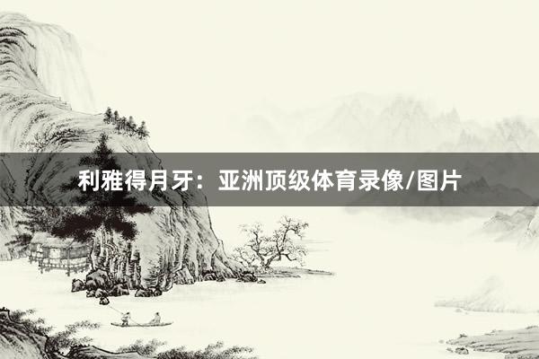 利雅得月牙：亚洲顶级体育录像/图片