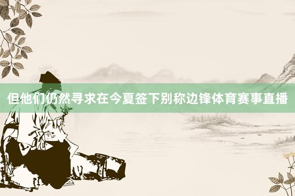 但他们仍然寻求在今夏签下别称边锋体育赛事直播