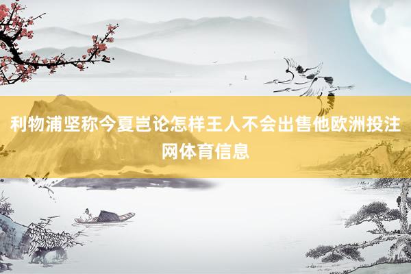 利物浦坚称今夏岂论怎样王人不会出售他欧洲投注网体育信息