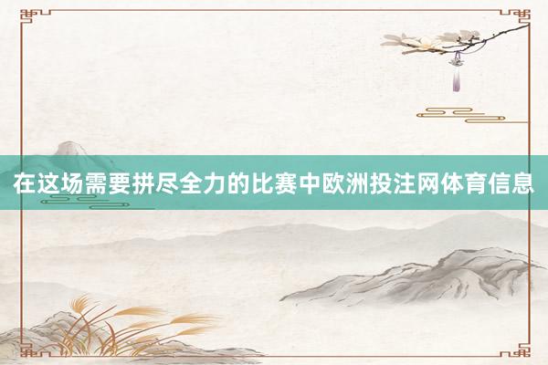在这场需要拼尽全力的比赛中欧洲投注网体育信息