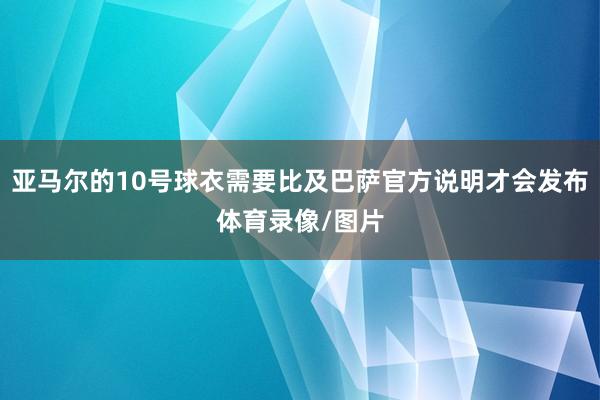 亚马尔的10号球衣需要比及巴萨官方说明才会发布体育录像/图片