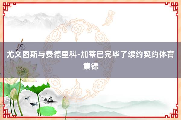 尤文图斯与费德里科-加蒂已完毕了续约契约体育集锦
