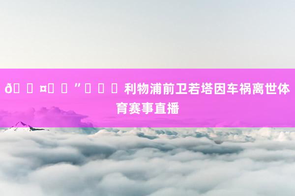 🖤❤️”			利物浦前卫若塔因车祸离世体育赛事直播