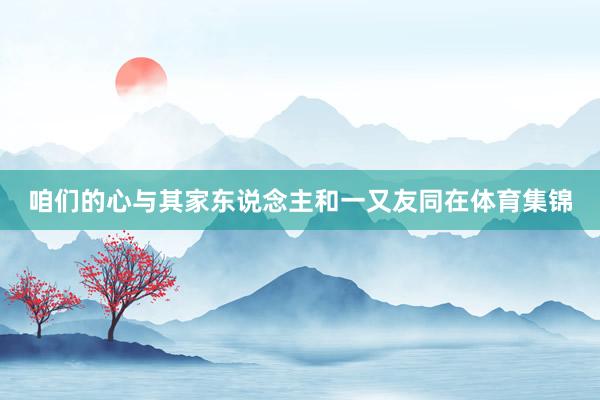咱们的心与其家东说念主和一又友同在体育集锦