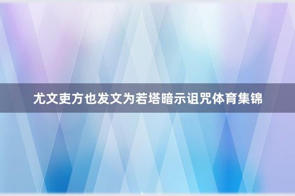 尤文吏方也发文为若塔暗示诅咒体育集锦