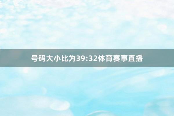 号码大小比为39:32体育赛事直播