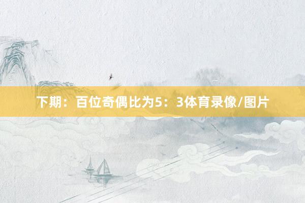 下期：　　百位奇偶比为5：3体育录像/图片