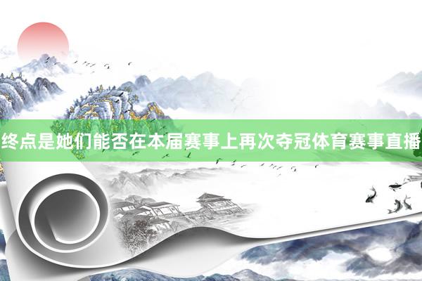 终点是她们能否在本届赛事上再次夺冠体育赛事直播