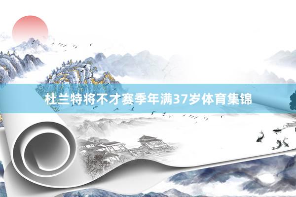 杜兰特将不才赛季年满37岁体育集锦