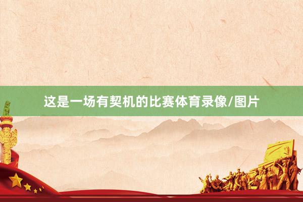 这是一场有契机的比赛体育录像/图片