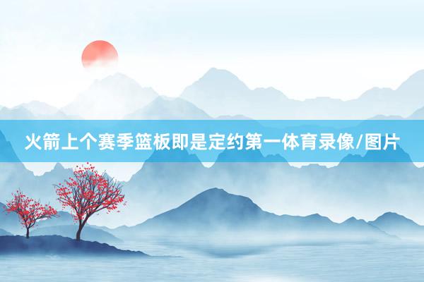 火箭上个赛季篮板即是定约第一体育录像/图片