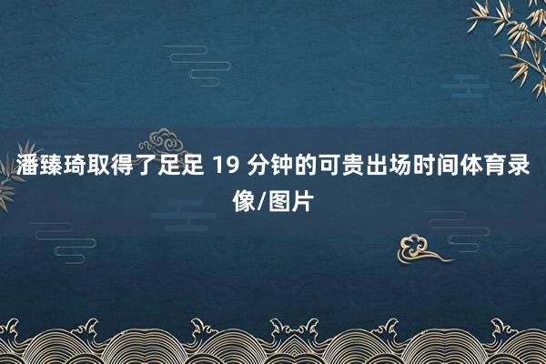潘臻琦取得了足足 19 分钟的可贵出场时间体育录像/图片