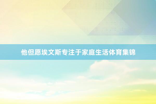 他但愿埃文斯专注于家庭生活体育集锦