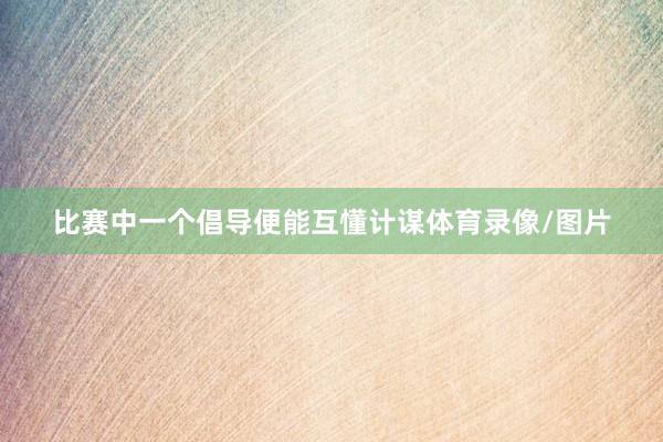 比赛中一个倡导便能互懂计谋体育录像/图片