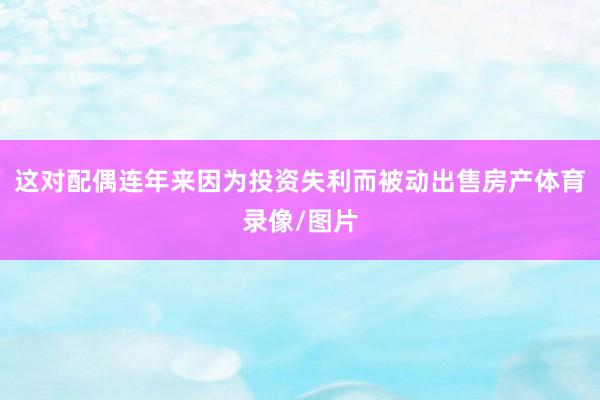 这对配偶连年来因为投资失利而被动出售房产体育录像/图片