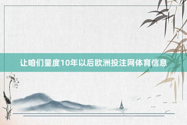 让咱们量度10年以后欧洲投注网体育信息