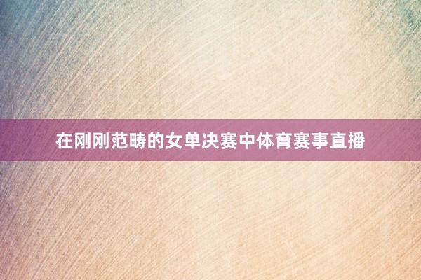 在刚刚范畴的女单决赛中体育赛事直播