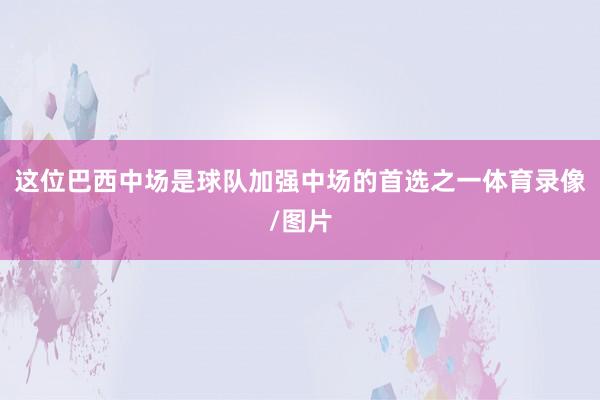 这位巴西中场是球队加强中场的首选之一体育录像/图片