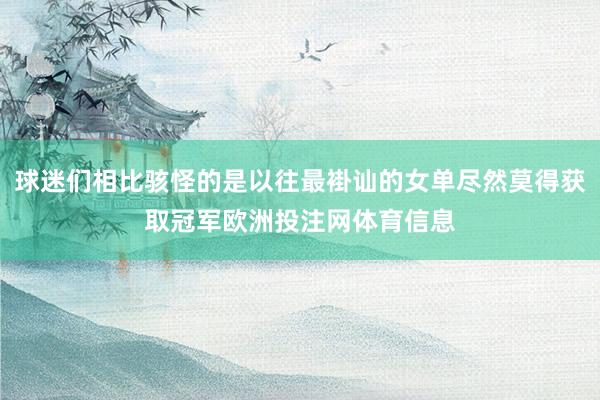 球迷们相比骇怪的是以往最褂讪的女单尽然莫得获取冠军欧洲投注网体育信息