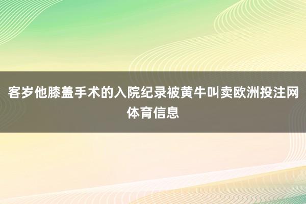客岁他膝盖手术的入院纪录被黄牛叫卖欧洲投注网体育信息