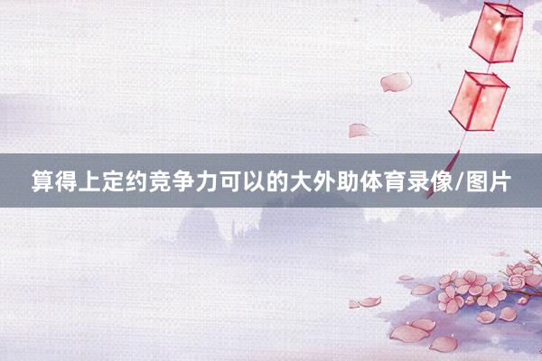 算得上定约竞争力可以的大外助体育录像/图片