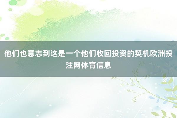 他们也意志到这是一个他们收回投资的契机欧洲投注网体育信息