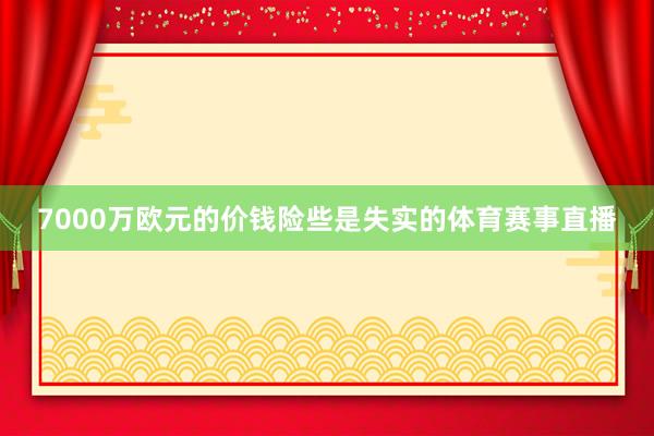 7000万欧元的价钱险些是失实的体育赛事直播