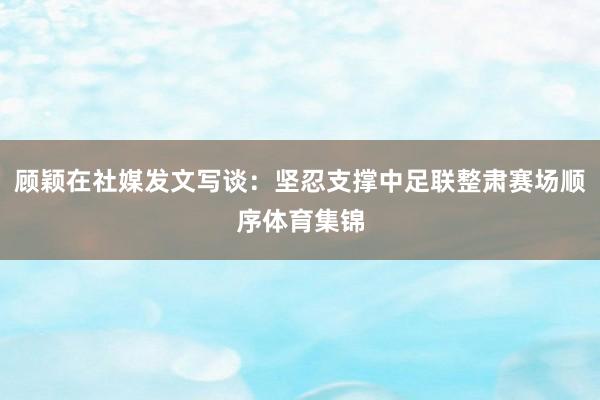 顾颖在社媒发文写谈：坚忍支撑中足联整肃赛场顺序体育集锦