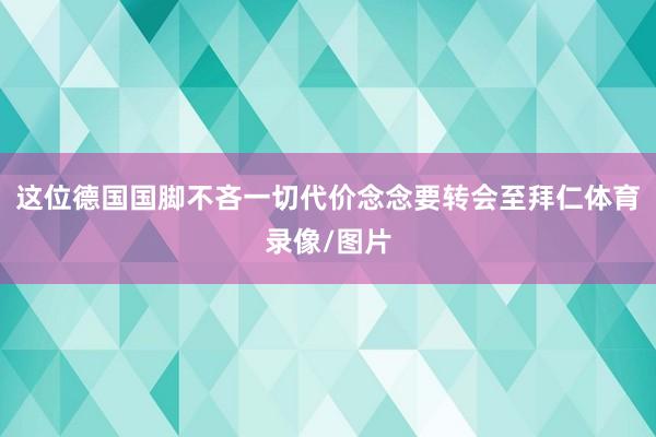 这位德国国脚不吝一切代价念念要转会至拜仁体育录像/图片