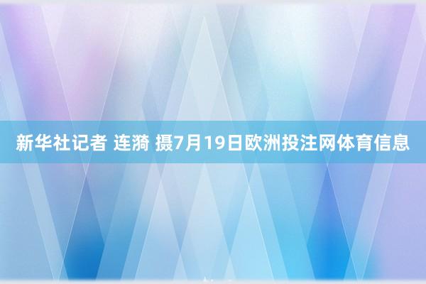 新华社记者 连漪 摄7月19日欧洲投注网体育信息