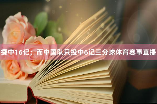 掷中16记；而中国队只投中6记三分球体育赛事直播