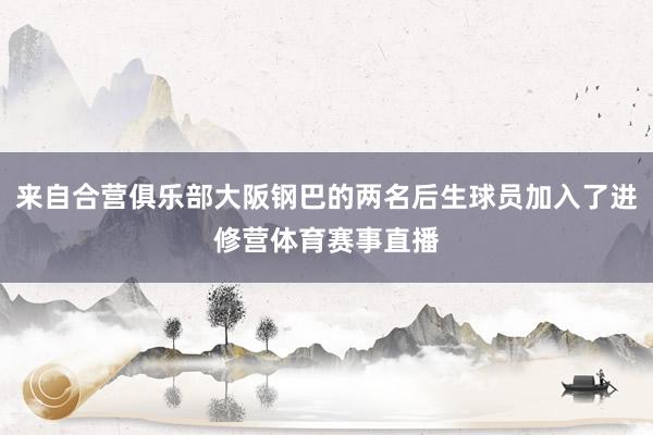 来自合营俱乐部大阪钢巴的两名后生球员加入了进修营体育赛事直播