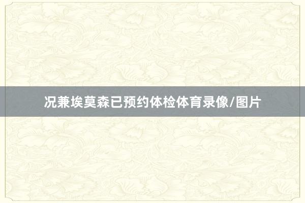 况兼埃莫森已预约体检体育录像/图片
